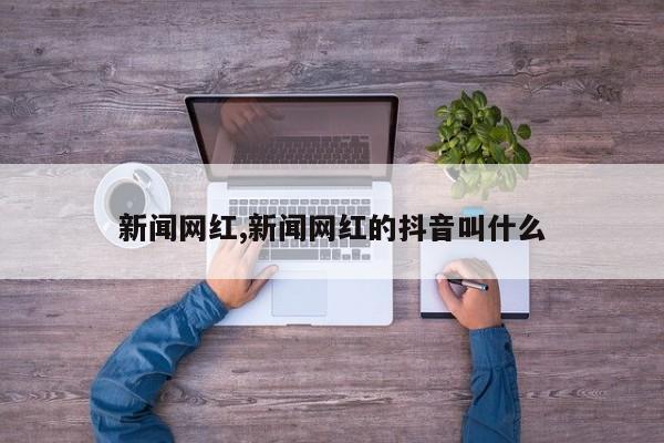 新闻网红,新闻网红的抖音叫什么