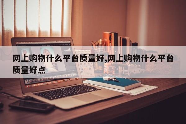 网上购物什么平台质量好,网上购物什么平台质量好点