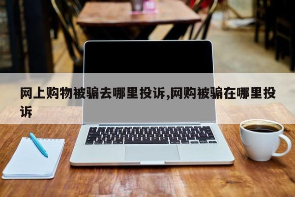网上购物被骗去哪里投诉,网购被骗在哪里投诉