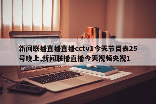 新闻联播直播直播cctv1今天节目表25号晚上,新闻联播直播今天视频央视1
