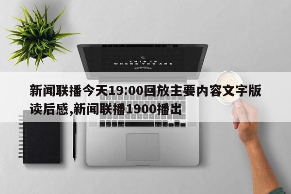 新闻联播今天19:00回放主要内容文字版读后感,新闻联播1900播出