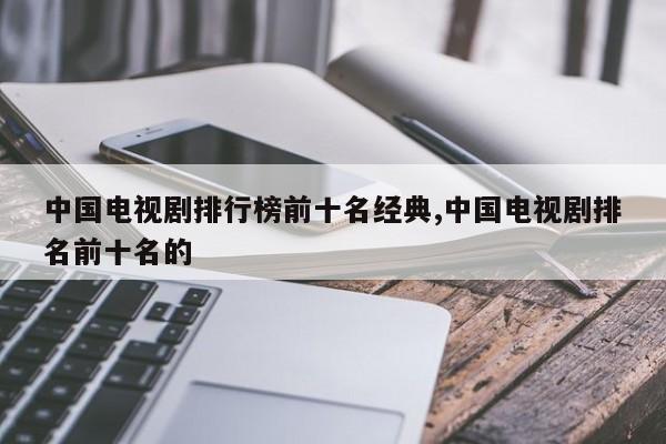 中国电视剧排行榜前十名经典,中国电视剧排名前十名的