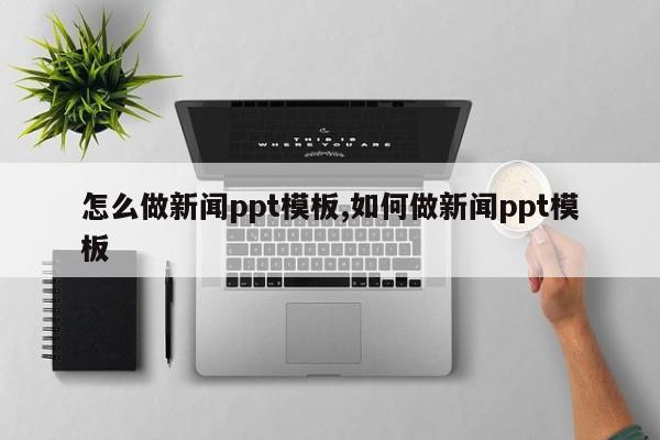 怎么做新闻ppt模板,如何做新闻ppt模板