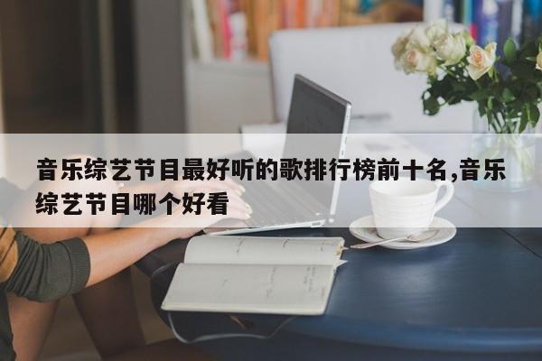 音乐综艺节目最好听的歌排行榜前十名,音乐综艺节目哪个好看