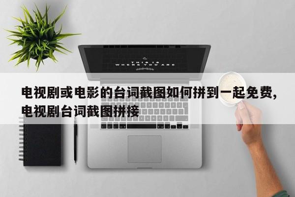 电视剧或电影的台词截图如何拼到一起免费,电视剧台词截图拼接