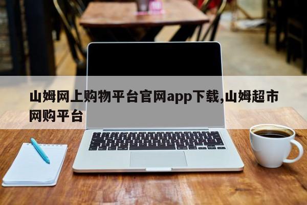 山姆网上购物平台官网app下载,山姆超市网购平台