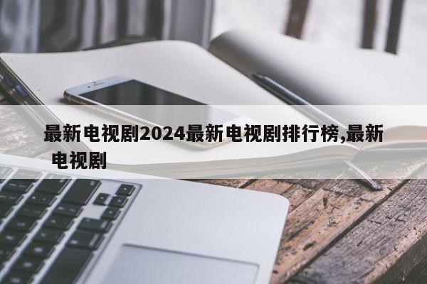 最新电视剧2024最新电视剧排行榜,最新 电视剧