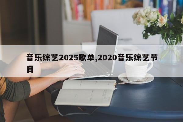 音乐综艺2025歌单,2020音乐综艺节目