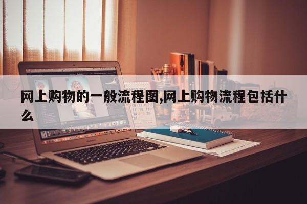 网上购物的一般流程图,网上购物流程包括什么