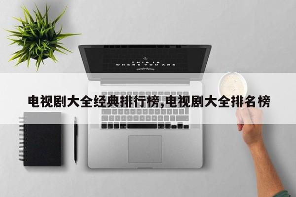 电视剧大全经典排行榜,电视剧大全排名榜