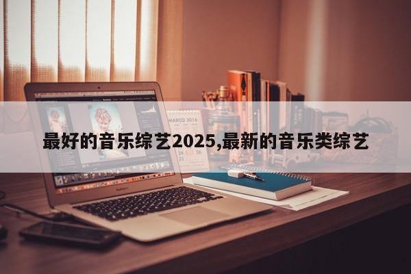 最好的音乐综艺2025,最新的音乐类综艺