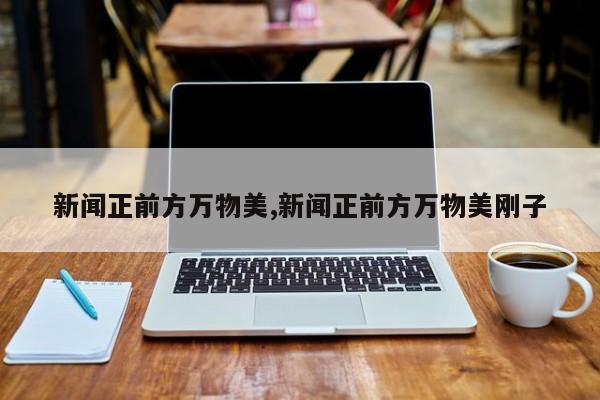 新闻正前方万物美,新闻正前方万物美刚子