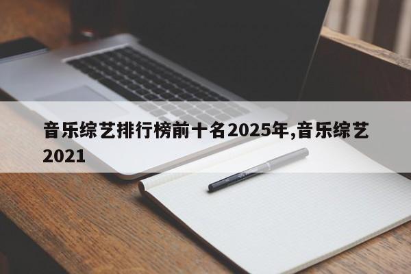 音乐综艺排行榜前十名2025年,音乐综艺2021
