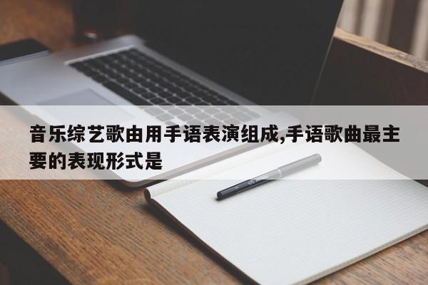 音乐综艺歌由用手语表演组成,手语歌曲最主要的表现形式是