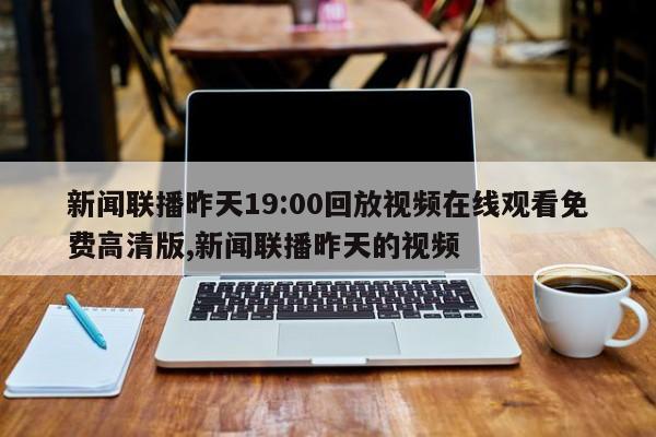新闻联播昨天19:00回放视频在线观看免费高清版,新闻联播昨天的视频