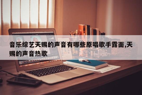 音乐综艺天赐的声音有哪些原唱歌手露面,天赐的声音热歌