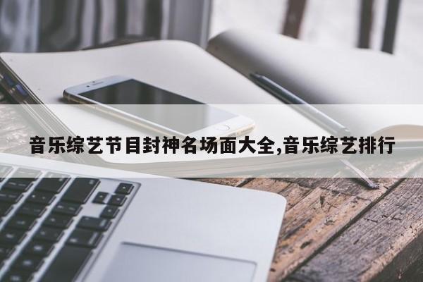 音乐综艺节目封神名场面大全,音乐综艺排行