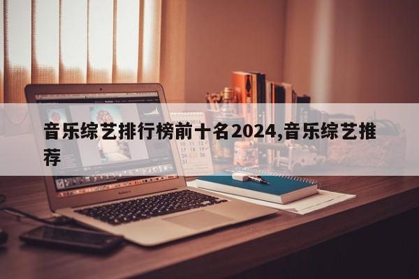 音乐综艺排行榜前十名2024,音乐综艺推荐