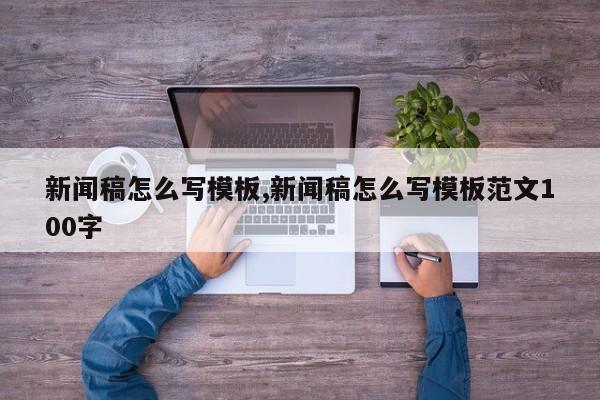 新闻稿怎么写模板,新闻稿怎么写模板范文100字