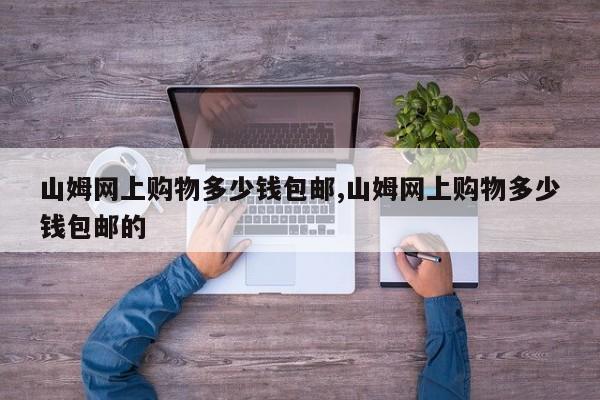 山姆网上购物多少钱包邮,山姆网上购物多少钱包邮的