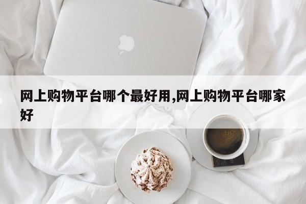 网上购物平台哪个最好用,网上购物平台哪家好