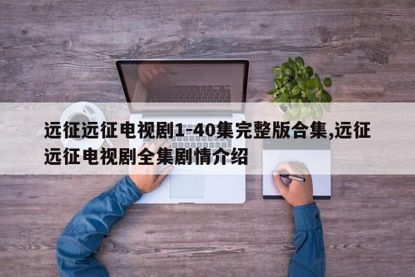 远征远征电视剧1-40集完整版合集,远征远征电视剧全集剧情介绍