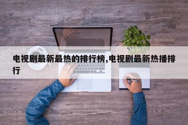 电视剧最新最热的排行榜,电视剧最新热播排行