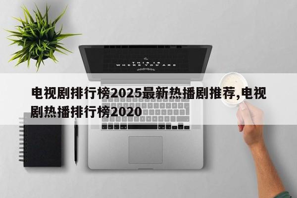 电视剧排行榜2025最新热播剧推荐,电视剧热播排行榜2020